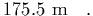 $\displaystyle 175.5\ {\rm m}
\ \ \ .$