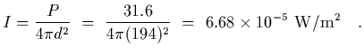$\displaystyle I = {P\over 4\pi d^2} \ =\ {31.6\over 4\pi (194)^2} \ =\ 6.68\times
10^{-5}\ {\rm W/m^2}
\ \ \ .$