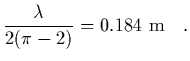 $\displaystyle {\lambda\over 2(\pi-2)} = 0.184\ {\rm m}
\ \ \ .$