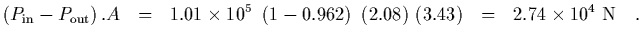 $\displaystyle \left( P_{\rm in} - P_{\rm out}\right) . A
\ \ =\ \ 1.01\times 10...
...eft( 1 - 0.962\right)\ (2.08)\ (3.43)
\ \ =\ \ 2.74\times 10^4\ {\rm N}
\ \ \ .$