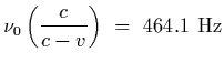 $\displaystyle \nu_0\left({c\over c-v}\right)\ =\ 464.1\ {\rm Hz}$