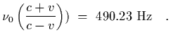 $\displaystyle \nu_0\left({c+v\over c-v}\right)
)\ =\ 490.23\ {\rm Hz}
\ \ \ .$