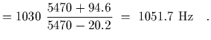 $\displaystyle = 1030 \ {5470 + 94.6 \over 5470 - 20.2}
\ =\ 1051.7 \ {\rm Hz}
\ \ \ .$