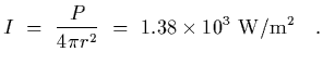$\displaystyle I~=~{P\over 4 \pi r^2}~=~1.38\times 10^3~{\rm W/m^2}
\ \ \ .$