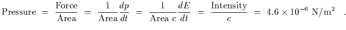$\displaystyle {\rm Pressure}~=~{ {\rm Force}\over {\rm Area}}~=~{1\over {\rm Ar...
...{dE\over dt}~=~{{\rm Intensity}\over c}~=~4.6\times 10^{-6}~{\rm N/m^2}
\ \ \ .$