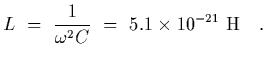 $\displaystyle L~=~{1\over\omega^2 C}~=~5.1\times 10^{-21}~{\rm H}
\ \ \ .$
