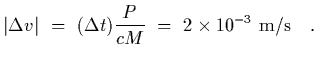 $\displaystyle \vert\Delta v\vert~=~(\Delta t) {P\over c M }~=~ 2\times 10^{-3}~{\rm m/s}
\ \ \ .$
