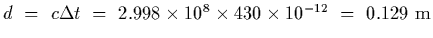 $d~=~c\Delta t~=~ 2.998\times 10^8\times 430\times
10^{-12}~=~0.129~{\rm m}$