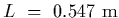 $L~=~0.547~{\rm m}$