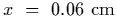$x~=~0.06~{\rm cm}$