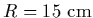$R=15~{\rm cm}$