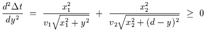 $\displaystyle {d^2\Delta t\over dy^2}~=~{x_1^2\over v_1\sqrt{x_1^2+y^2} }~+~{x_2^2\over
v_2\sqrt{x_2^2+(d-y)^2}}~\ge~0$