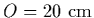 $O=20~{\rm cm}$