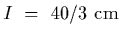 $I~=~40/3~{\rm cm}$
