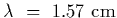 $\lambda~=~1.57~{\rm cm}$
