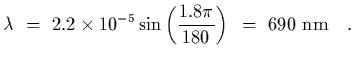 $\displaystyle \lambda~=~2.2\times 10^{-5}\sin\left( {1.8\pi\over 180}\right)~=~690~{\rm nm}
\ \ \ .$