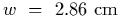 $w~=~2.86~{\rm cm}$