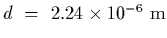 $d~=~2.24\times 10^{-6}~{\rm m}$