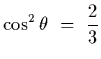 $\displaystyle \cos^2\theta~=~{2\over 3}$