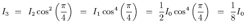 $\displaystyle I_3~=~I_2\cos^2\left({\pi\over 4}\right)~=~I_1\cos^4\left({\pi\over 4}\right)
~=~{1\over 2}I_0\cos^4\left({\pi\over 4}\right)~=~{1\over 8} I_0$