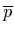 $\overline{p}$