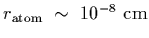 $r_{\rm atom}~\sim~10^{-8}~{\rm cm}$