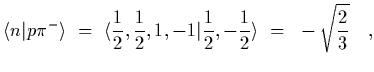 $\displaystyle \langle n\vert p \pi^-\rangle~=~
\langle {1\over 2},{1\over 2},1,-1\vert{1\over 2},-{1\over
2}\rangle~=~-\sqrt{2\over 3}
\ \ \ ,$