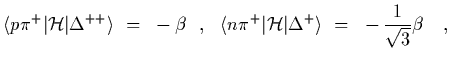 $\displaystyle \langle p\pi^+\vert{\cal H} \vert\Delta^{++}\rangle ~=~-\beta
\ \...
...le n\pi^+\vert{\cal H} \vert\Delta^{+}\rangle ~=~-{1\over\sqrt{3}}\beta
\ \ \ ,$