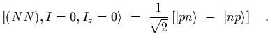 $\displaystyle \vert(NN), I=0, I_z=0\rangle
\ =\
{1\over\sqrt{2}}\left[ \vert pn\rangle\ -\ \vert np\rangle \right]
\ \ \ .$