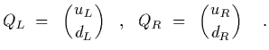 $\displaystyle Q_L~=~\left({u_L\atop d_L}\right)
\ \ ,\ \
Q_R~=~\left({u_R\atop d_R}\right)
\ \ \ .$