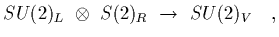 $\displaystyle SU(2)_L~\otimes~S(2)_R~\rightarrow~SU(2)_V
\ \ \ ,$