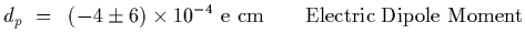 $\displaystyle d_p~=~\left(-4\pm 6\right)\times 10^{-4}~{\rm e\ cm}\qquad {\rm Electric\ Dipole\ Moment}$