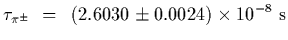 $\displaystyle \tau_{\pi^\pm}~=~\left(2.6030\pm 0.0024\right)\times 10^{-8}~{\rm s}$