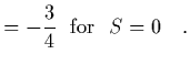 $\displaystyle = -{3\over 4}\ \ {\rm for }\ \ S=0
\ \ \ .$