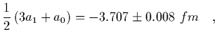 $\displaystyle {1\over 2}\left( 3 a_1 + a_0\right) = -3.707\pm 0.008\ fm
\ \ \ ,$