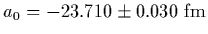 $\displaystyle a_0 = -23.710\pm 0.030\ {\rm fm}$