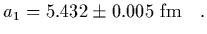 $\displaystyle a_1 = 5.432\pm 0.005\ {\rm fm}
\ \ \ .$
