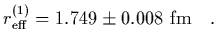 $\displaystyle r^{(1)}_{\rm eff} = 1.749\pm 0.008 \ {\rm fm}
\ \ \ .$