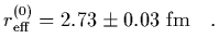 $\displaystyle r^{(0)}_{\rm eff} = 2.73\pm 0.03 \ {\rm fm}
\ \ \ .$