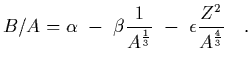 $\displaystyle B/A = \alpha \ -\ \beta {1\over A^{1\over 3}}
\ -\ \epsilon {Z^2\over A^{4\over 3}}
\ \ \ .$