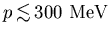 $p\hspace*{0.2em}\raisebox{0.5ex}{$<$}
\hspace{-0.8em}\raisebox{-0.3em}{$\sim$}\hspace*{0.2em}300 {\rm MeV}$